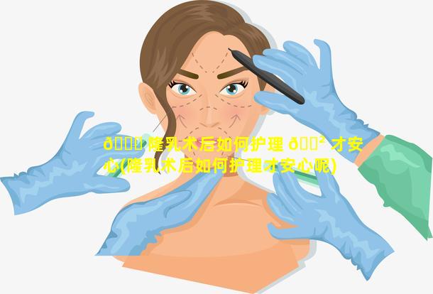 🐞 隆乳术后如何护理 🌲 才安心(隆乳术后如何护理才安心呢)